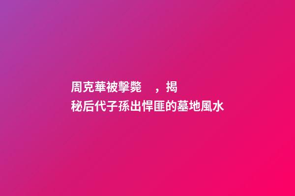 周克華被擊斃，揭秘后代子孫出悍匪的墓地風水